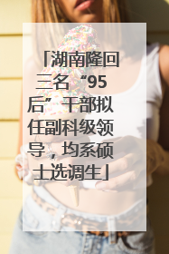 湖南隆回三名“95后”干部拟任副科级领导，均系硕士选调生